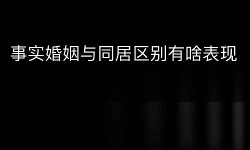 事实婚姻与同居区别有啥表现