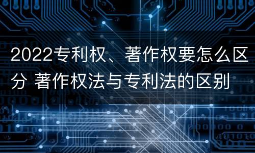 2022专利权、著作权要怎么区分 著作权法与专利法的区别