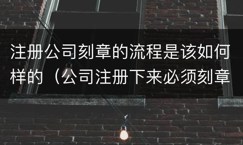 注册公司刻章的流程是该如何样的（公司注册下来必须刻章吗）