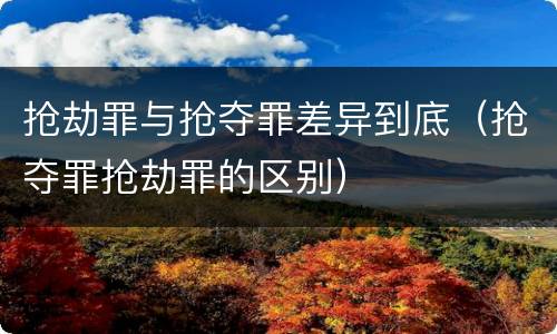 抢劫罪与抢夺罪差异到底（抢夺罪抢劫罪的区别）