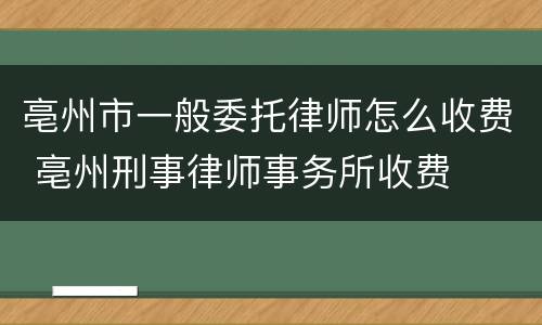亳州市一般委托律师怎么收费 亳州刑事律师事务所收费