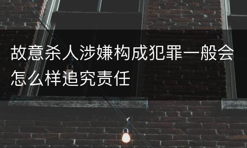 故意杀人涉嫌构成犯罪一般会怎么样追究责任