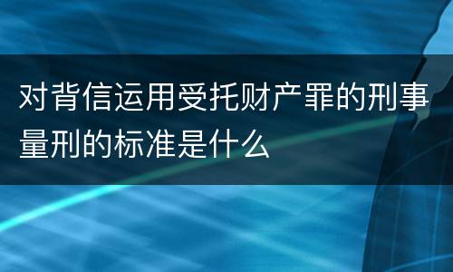 对背信运用受托财产罪的刑事量刑的标准是什么