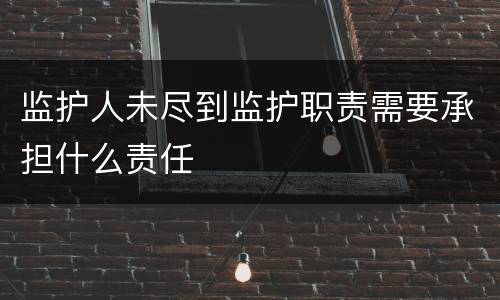 监护人未尽到监护职责需要承担什么责任