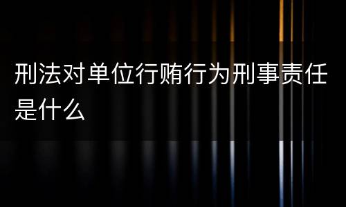 刑法对单位行贿行为刑事责任是什么