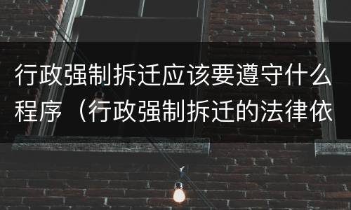 行政强制拆迁应该要遵守什么程序（行政强制拆迁的法律依据）