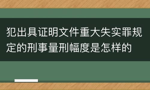 犯出具证明文件重大失实罪规定的刑事量刑幅度是怎样的