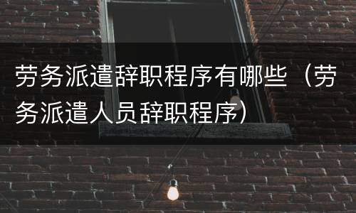 劳务派遣辞职程序有哪些（劳务派遣人员辞职程序）