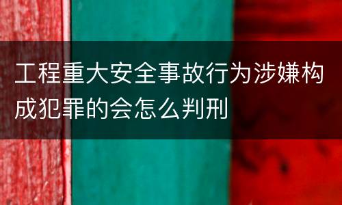 工程重大安全事故行为涉嫌构成犯罪的会怎么判刑