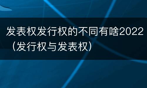 发表权发行权的不同有啥2022（发行权与发表权）