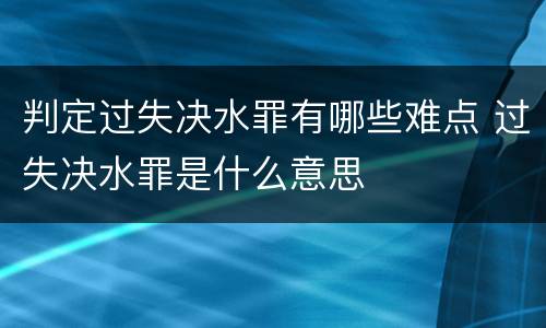 判定过失决水罪有哪些难点 过失决水罪是什么意思