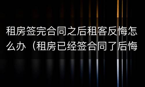租房签完合同之后租客反悔怎么办（租房已经签合同了后悔了怎么办?）