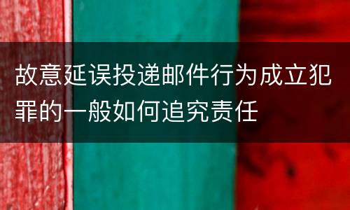 故意延误投递邮件行为成立犯罪的一般如何追究责任