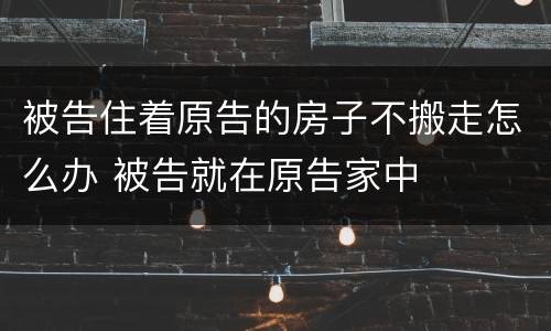 被告住着原告的房子不搬走怎么办 被告就在原告家中