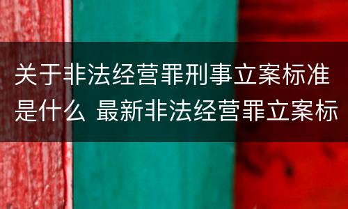 关于非法经营罪刑事立案标准是什么 最新非法经营罪立案标准以及量刑标准是什么?