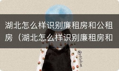 湖北怎么样识别廉租房和公租房（湖北怎么样识别廉租房和公租房呢）