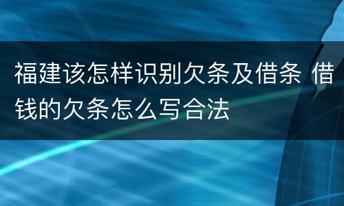 福建该怎样识别欠条及借条 借钱的欠条怎么写合法