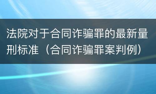 法院对于合同诈骗罪的最新量刑标准（合同诈骗罪案判例）