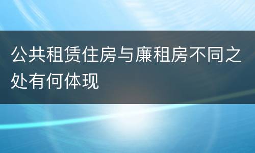 公共租赁住房与廉租房不同之处有何体现