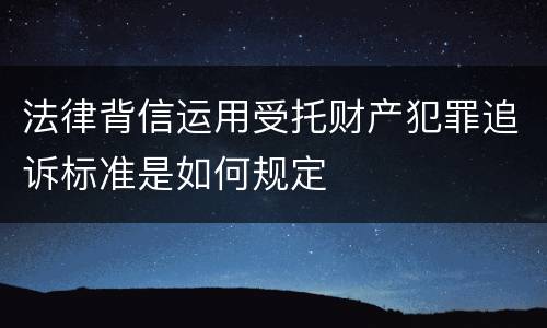 法律背信运用受托财产犯罪追诉标准是如何规定