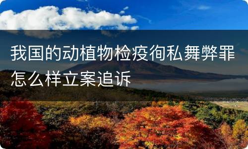 我国的动植物检疫徇私舞弊罪怎么样立案追诉