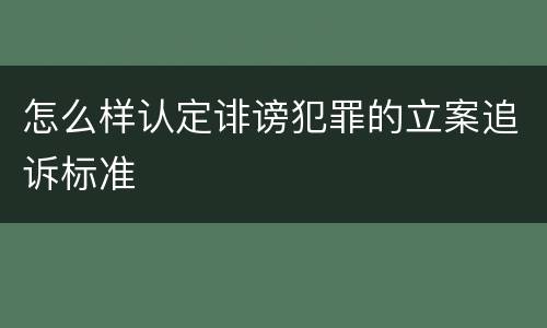 怎么样认定诽谤犯罪的立案追诉标准