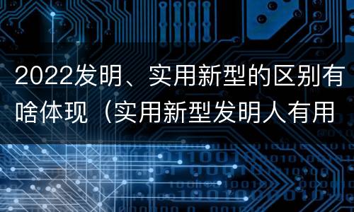 2022发明、实用新型的区别有啥体现（实用新型发明人有用吗）
