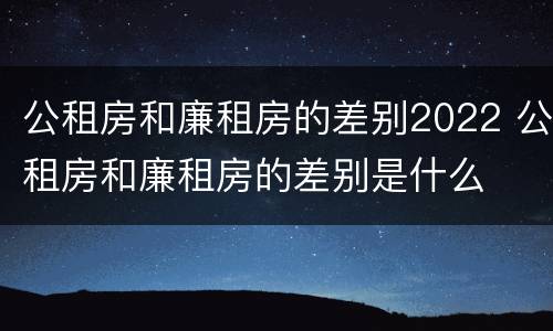 公租房和廉租房的差别2022 公租房和廉租房的差别是什么