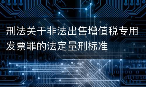 刑法关于非法出售增值税专用发票罪的法定量刑标准