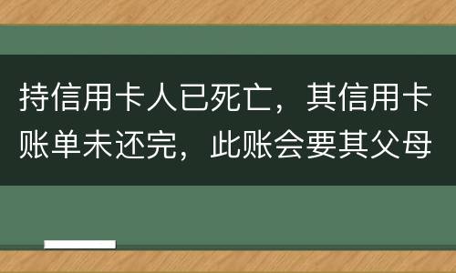 持信用卡人已死亡，其信用卡账单未还完，此账会要其父母还吗