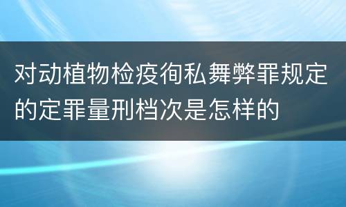 对动植物检疫徇私舞弊罪规定的定罪量刑档次是怎样的