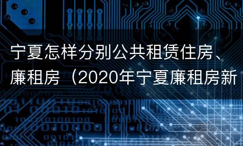 宁夏怎样分别公共租赁住房、廉租房（2020年宁夏廉租房新政策）