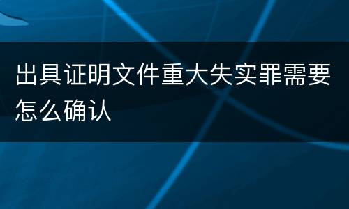 出具证明文件重大失实罪需要怎么确认