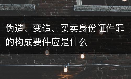 伪造、变造、买卖身份证件罪的构成要件应是什么