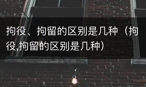 拘役、拘留的区别是几种（拘役,拘留的区别是几种）