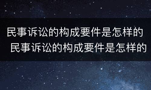 民事诉讼的构成要件是怎样的 民事诉讼的构成要件是怎样的案件