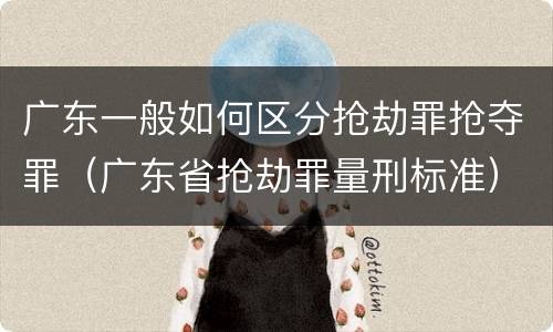 广东一般如何区分抢劫罪抢夺罪（广东省抢劫罪量刑标准）