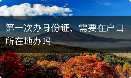 第一次办身份证，需要在户口所在地办吗
