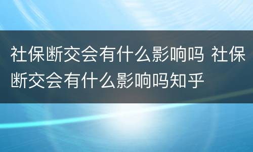 社保断交会有什么影响吗 社保断交会有什么影响吗知乎