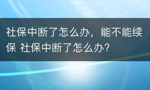 社保中断了怎么办，能不能续保 社保中断了怎么办?