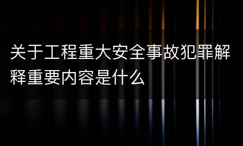 关于工程重大安全事故犯罪解释重要内容是什么
