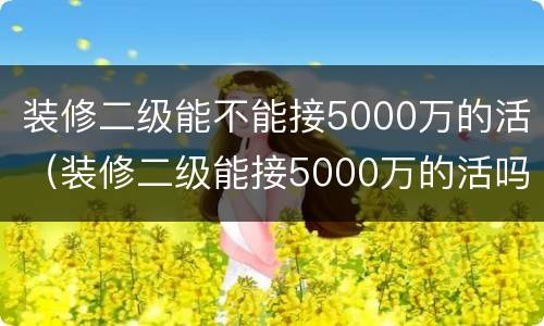 装修二级能不能接5000万的活（装修二级能接5000万的活吗）