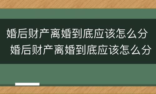 婚后财产离婚到底应该怎么分 婚后财产离婚到底应该怎么分的