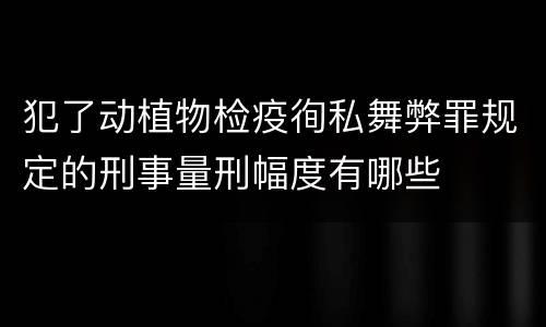 犯了动植物检疫徇私舞弊罪规定的刑事量刑幅度有哪些