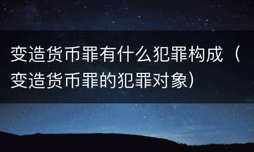 变造货币罪有什么犯罪构成（变造货币罪的犯罪对象）
