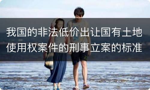 我国的非法低价出让国有土地使用权案件的刑事立案的标准有哪些