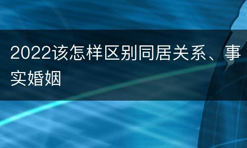 2022该怎样区别同居关系、事实婚姻