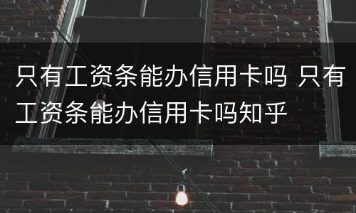 只有工资条能办信用卡吗 只有工资条能办信用卡吗知乎