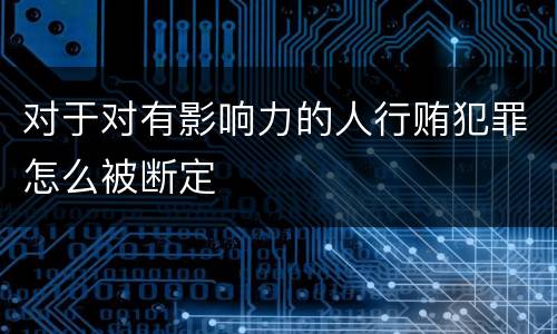 对于对有影响力的人行贿犯罪怎么被断定