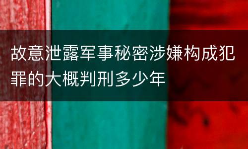 故意泄露军事秘密涉嫌构成犯罪的大概判刑多少年